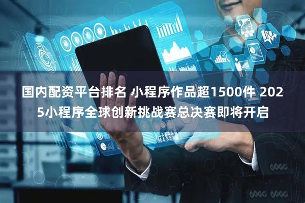 国内配资平台排名 小程序作品超1500件 2025小程序全球创新挑战赛总决赛即将开启