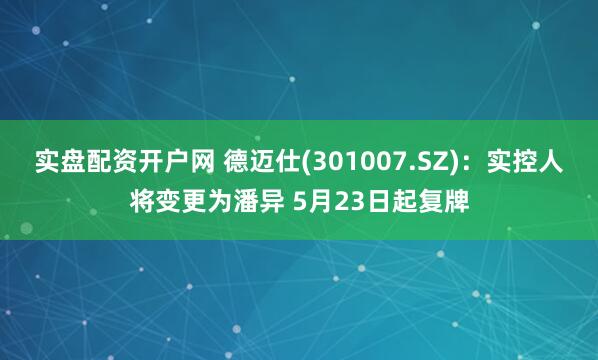实盘配资开户网 德迈仕(301007.SZ)：实控人将变更为潘异 5月23日起复牌