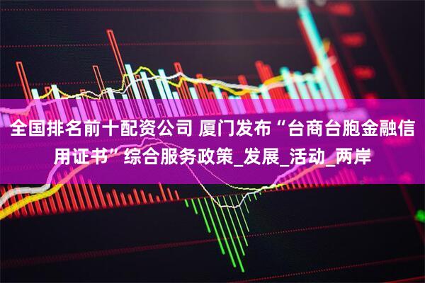 全国排名前十配资公司 厦门发布“台商台胞金融信用证书”综合服务政策_发展_活动_两岸