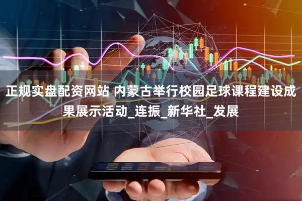 正规实盘配资网站 内蒙古举行校园足球课程建设成果展示活动_连振_新华社_发展