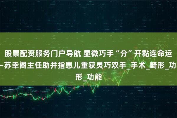 股票配资服务门户导航 显微巧手“分”开黏连命运——苏幸阁主任助并指患儿重获灵巧双手_手术_畸形_功能