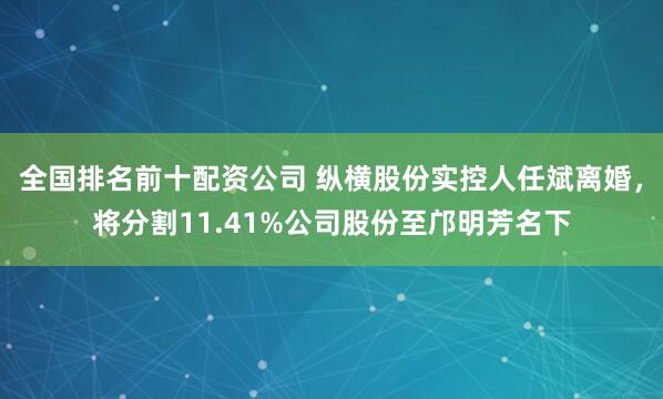 全国排名前十配资公司 纵横股份实控人任斌离婚，将分割11.41%公司股份至邝明芳名下