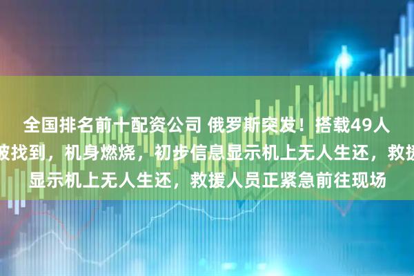 全国排名前十配资公司 俄罗斯突发！搭载49人的失联客机坠毁地点被找到，机身燃烧，初步信息显示机上无人生还，救援人员正紧急前往现场
