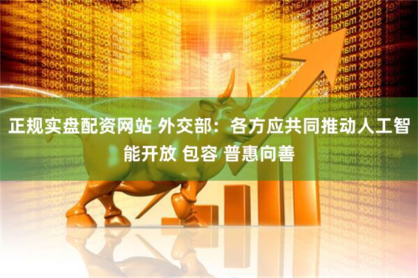 正规实盘配资网站 外交部：各方应共同推动人工智能开放 包容 普惠向善