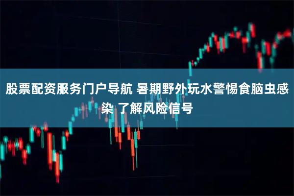 股票配资服务门户导航 暑期野外玩水警惕食脑虫感染 了解风险信号