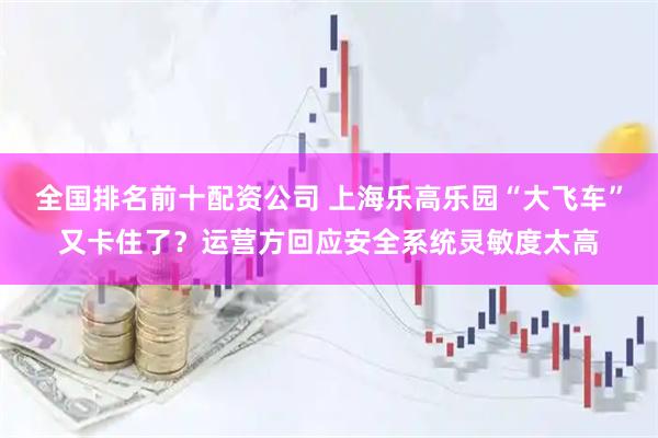 全国排名前十配资公司 上海乐高乐园“大飞车”又卡住了？运营方回应安全系统灵敏度太高