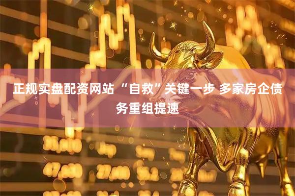 正规实盘配资网站 “自救”关键一步 多家房企债务重组提速