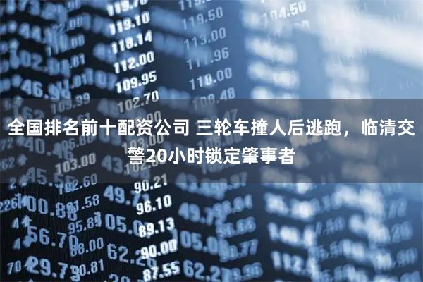 全国排名前十配资公司 三轮车撞人后逃跑，临清交警20小时锁定肇事者