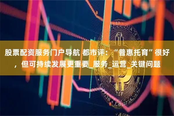 股票配资服务门户导航 都市评：“普惠托育”很好，但可持续发展更重要_服务_运营_关键问题