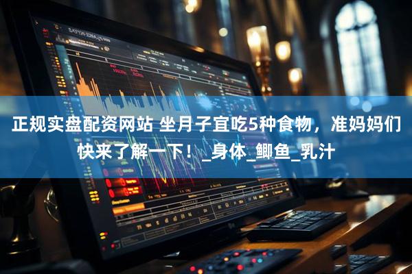 正规实盘配资网站 坐月子宜吃5种食物，准妈妈们快来了解一下！_身体_鲫鱼_乳汁