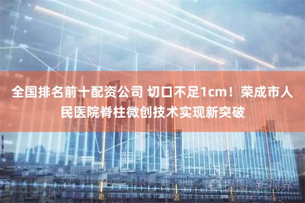 全国排名前十配资公司 切口不足1cm！荣成市人民医院脊柱微创技术实现新突破