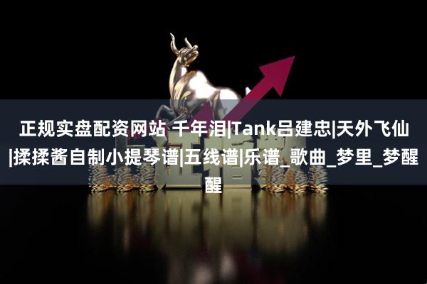 正规实盘配资网站 千年泪|Tank吕建忠|天外飞仙|揉揉酱自制小提琴谱|五线谱|乐谱_歌曲_梦里_梦醒