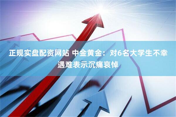 正规实盘配资网站 中金黄金：对6名大学生不幸遇难表示沉痛哀悼