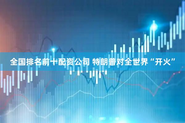 全国排名前十配资公司 特朗普对全世界“开火”