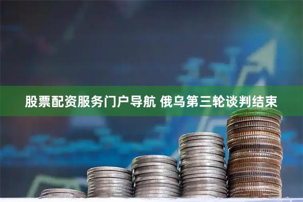 股票配资服务门户导航 俄乌第三轮谈判结束