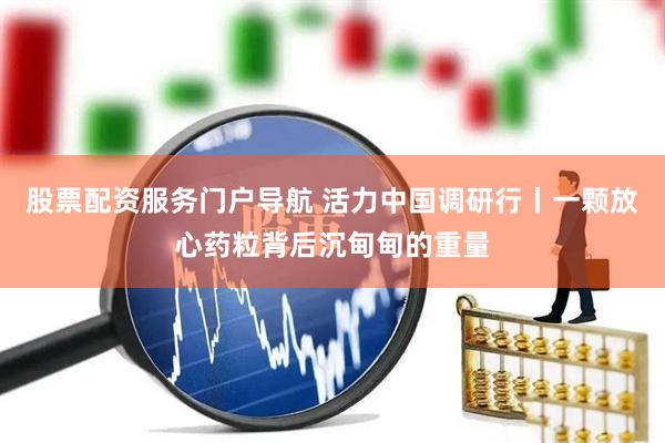 股票配资服务门户导航 活力中国调研行丨一颗放心药粒背后沉甸甸的重量