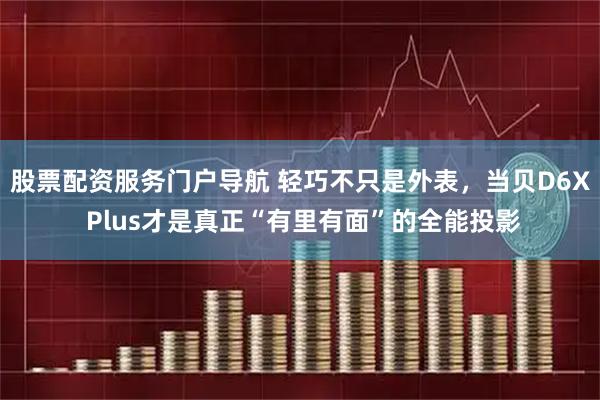 股票配资服务门户导航 轻巧不只是外表，当贝D6X Plus才是真正“有里有面”的全能投影