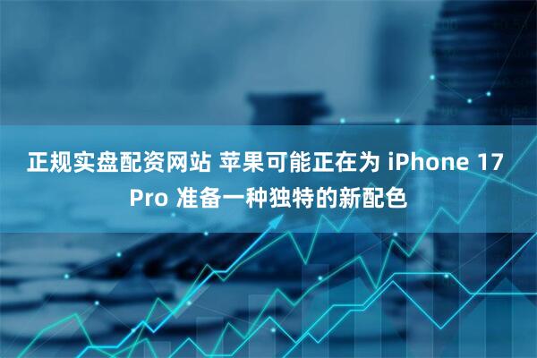 正规实盘配资网站 苹果可能正在为 iPhone 17 Pro 准备一种独特的新配色