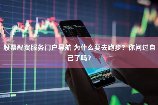 股票配资服务门户导航 为什么要去跑步？你问过自己了吗？