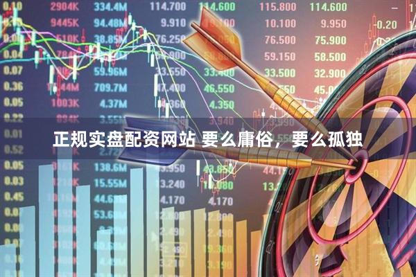 正规实盘配资网站 要么庸俗，要么孤独
