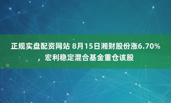 正规实盘配资网站 8月15日湘财股份涨6.70%，宏利稳定混合基金重仓该股