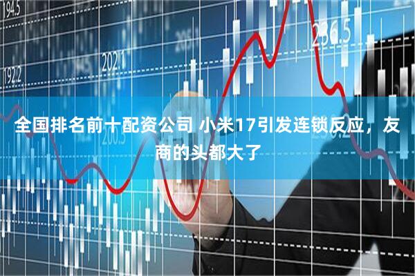 全国排名前十配资公司 小米17引发连锁反应，友商的头都大了