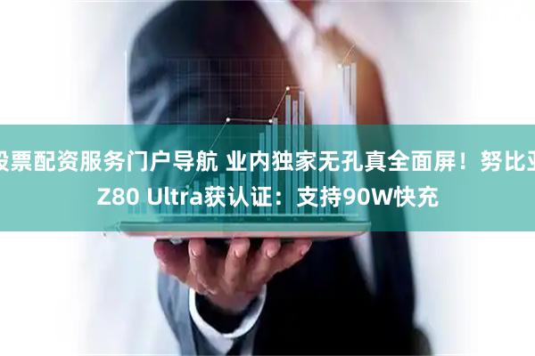 股票配资服务门户导航 业内独家无孔真全面屏！努比亚Z80 Ultra获认证：支持90W快充