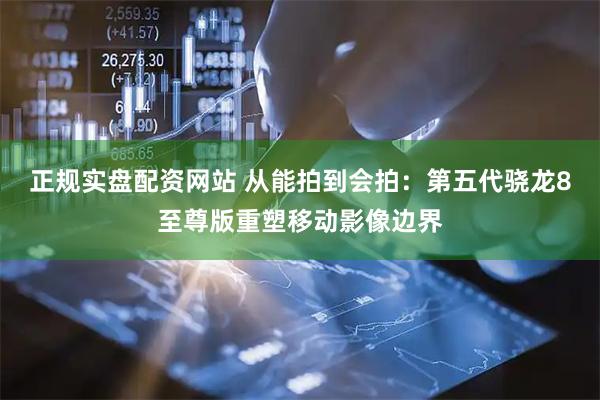 正规实盘配资网站 从能拍到会拍：第五代骁龙8至尊版重塑移动影像边界