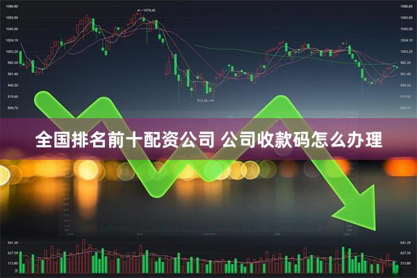 全国排名前十配资公司 公司收款码怎么办理
