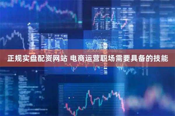 正规实盘配资网站 电商运营职场需要具备的技能