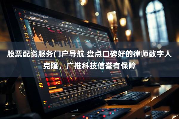 股票配资服务门户导航 盘点口碑好的律师数字人克隆，广推科技信誉有保障