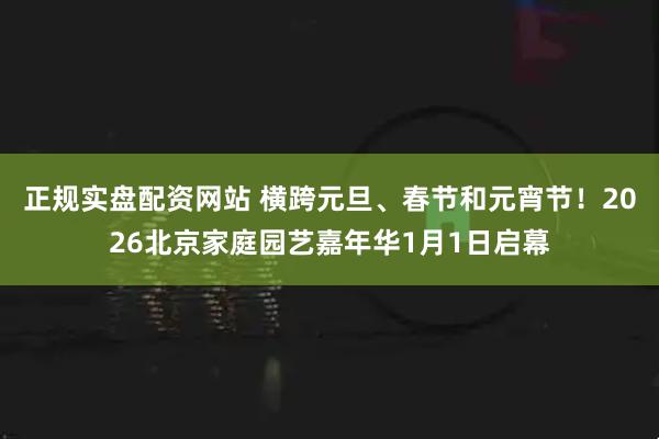 正规实盘配资网站 横跨元旦、春节和元宵节!2026北京家庭园艺嘉年华1月1日启幕