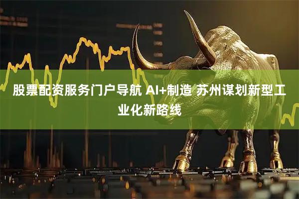 股票配资服务门户导航 AI+制造 苏州谋划新型工业化新路线