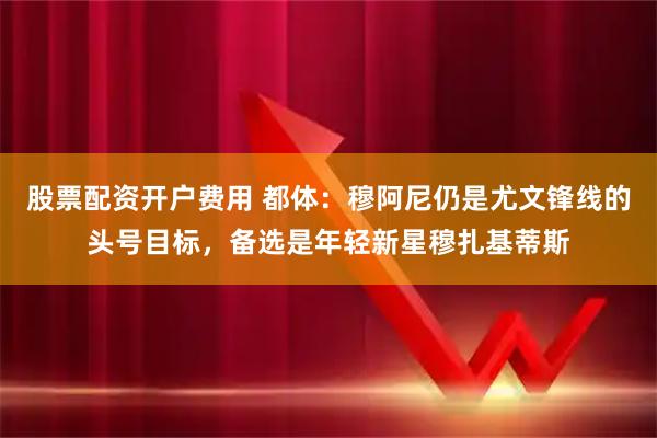 股票配资开户费用 都体：穆阿尼仍是尤文锋线的头号目标，备选是年轻新星穆扎基蒂斯