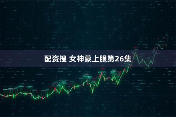 配资搜 女神蒙上眼第26集