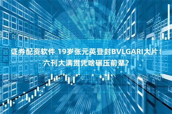 证券配资软件 19岁张元英登封BVLGARI大片！六刊大满贯凭啥碾压前辈？
