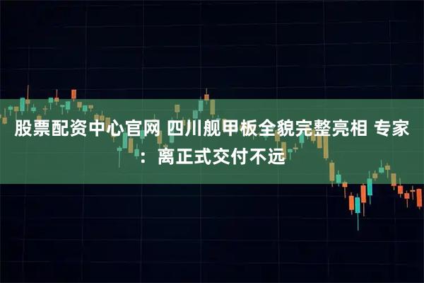 股票配资中心官网 四川舰甲板全貌完整亮相 专家：离正式交付不远