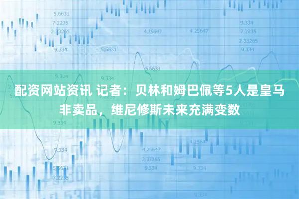 配资网站资讯 记者：贝林和姆巴佩等5人是皇马非卖品，维尼修斯未来充满变数