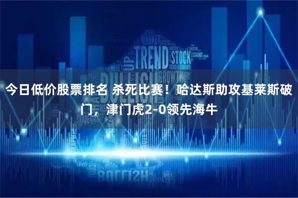 今日低价股票排名 杀死比赛！哈达斯助攻基莱斯破门，津门虎2-0领先海牛
