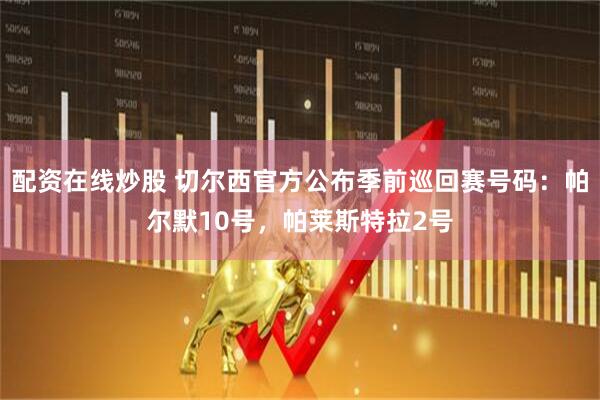 配资在线炒股 切尔西官方公布季前巡回赛号码:帕尔默10号,帕莱斯特拉2号