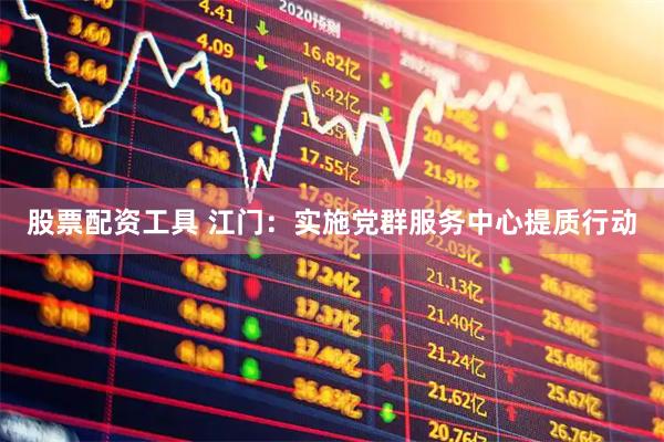 股票配资工具 江门：实施党群服务中心提质行动