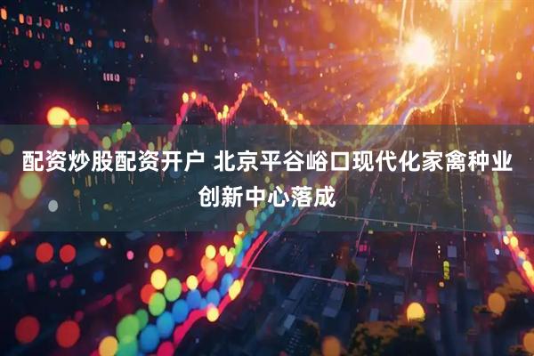 配资炒股配资开户 北京平谷峪口现代化家禽种业创新中心落成