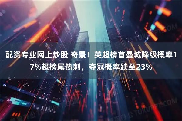配资专业网上炒股 奇景！英超榜首曼城降级概率17%超榜尾热刺，夺冠概率跌至23%