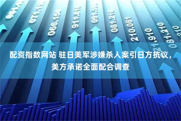 配资指数网站 驻日美军涉嫌杀人案引日方抗议，美方承诺全面配合调查